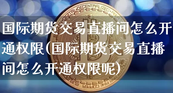 国际期货交易直播间怎么开通权限(国际期货交易直播间怎么开通权限呢)_https://www.dcjwmf.com_大商所_第1张
