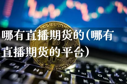 哪有直播期货的(哪有直播期货的平台)_https://www.dcjwmf.com_大商所_第1张
