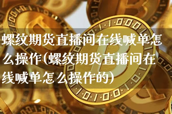 螺纹期货直播间在线喊单怎么操作(螺纹期货直播间在线喊单怎么操作的)_https://www.dcjwmf.com_郑商所_第1张