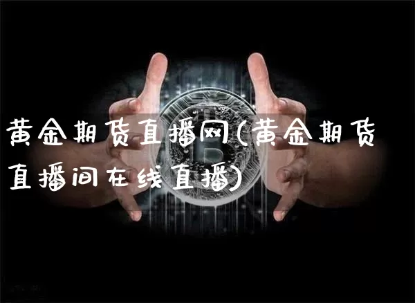 黄金期货直播网(黄金期货直播间在线直播)_https://www.dcjwmf.com_大商所_第1张