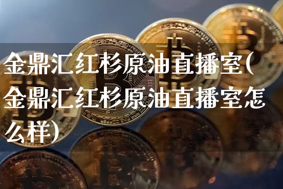 金鼎汇红杉原油直播室(金鼎汇红杉原油直播室怎么样)_https://www.dcjwmf.com_广期所_第1张