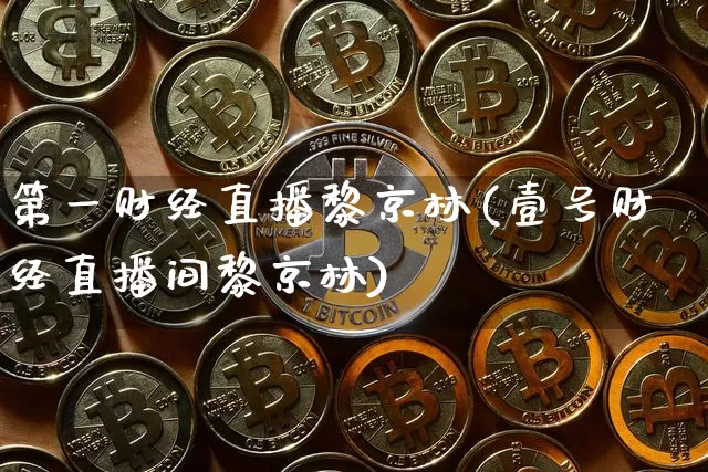 第一财经直播黎京林(壹号财经直播间黎京林)_https://www.dcjwmf.com_上期能源_第1张