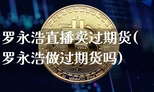 罗永浩直播卖过期货(罗永浩做过期货吗)_https://www.dcjwmf.com_上期能源_第1张