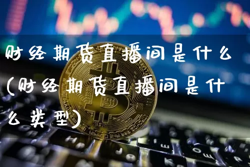 财经期货直播间是什么(财经期货直播间是什么类型)_https://www.dcjwmf.com_上期所_第1张