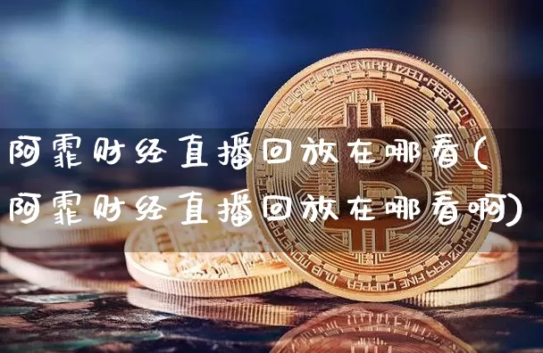 阿霏财经直播回放在哪看(阿霏财经直播回放在哪看啊)_https://www.dcjwmf.com_上期能源_第1张