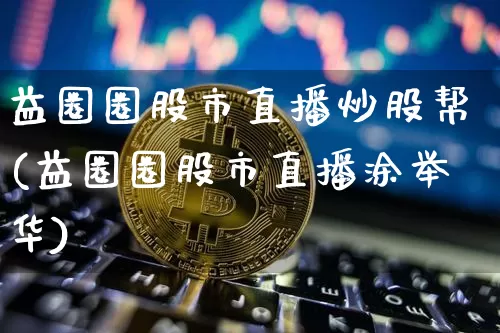 益圈圈股市直播炒股帮(益圈圈股市直播涂举华)_https://www.dcjwmf.com_广期所_第1张