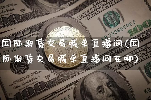 国际期货交易喊单直播间(国际期货交易喊单直播间在哪)_https://www.dcjwmf.com_大商所_第1张