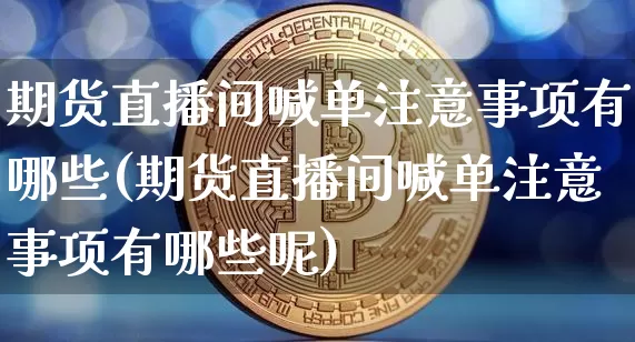 期货直播间喊单注意事项有哪些(期货直播间喊单注意事项有哪些呢)_https://www.dcjwmf.com_上期能源_第1张