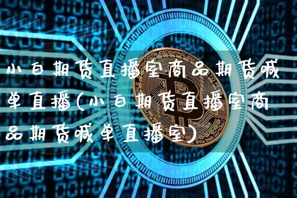 小白期货直播室商品期货喊单直播(小白期货直播室商品期货喊单直播室)_https://www.dcjwmf.com_上期所_第1张