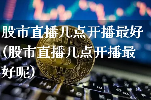 股市直播几点开播最好(股市直播几点开播最好呢)_https://www.dcjwmf.com_中金所_第1张
