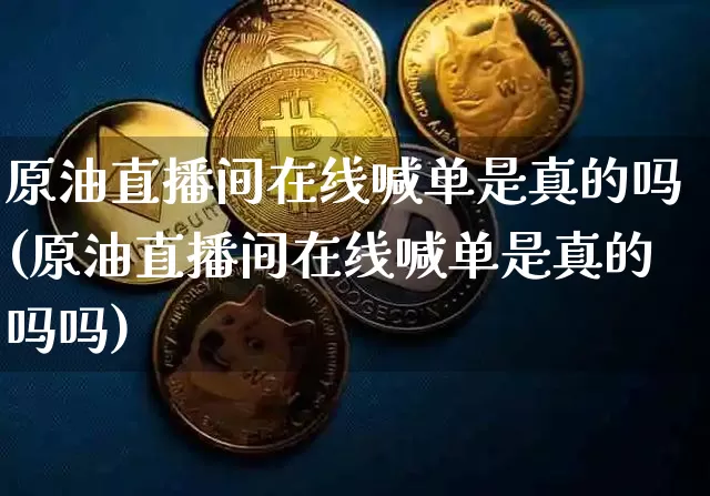原油直播间在线喊单是真的吗(原油直播间在线喊单是真的吗吗)_https://www.dcjwmf.com_广期所_第1张