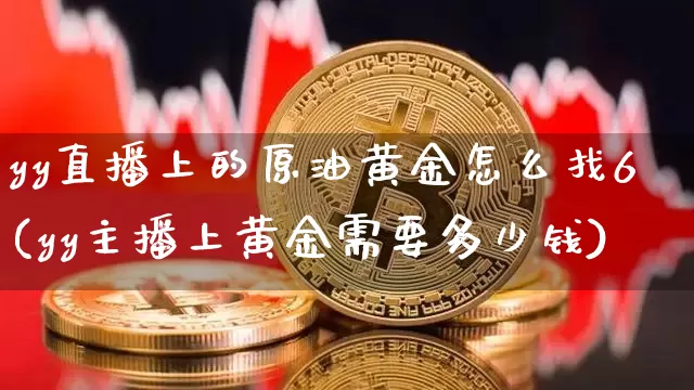 yy直播上的原油黄金怎么找6(yy主播上黄金需要多少钱)_https://www.dcjwmf.com_上期所_第1张