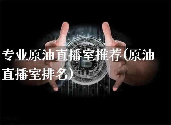 专业原油直播室推荐(原油直播室排名)_https://www.dcjwmf.com_上期能源_第1张