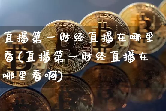 直播第一财经直播在哪里看(直播第一财经直播在哪里看啊)_https://www.dcjwmf.com_郑商所_第1张