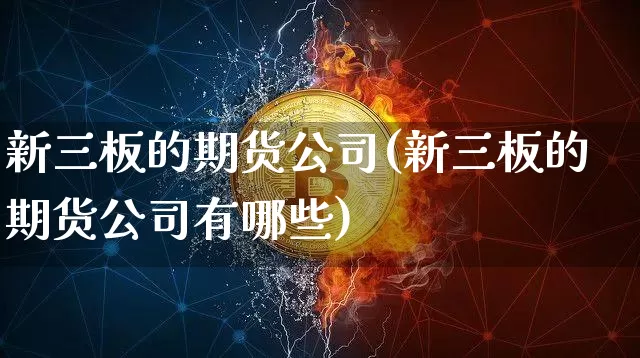 新三板的期货公司(新三板的期货公司有哪些)_https://www.dcjwmf.com_中金所_第1张