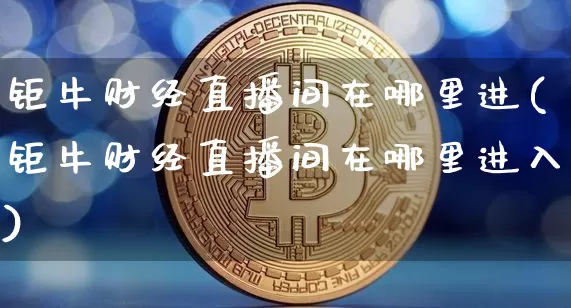 钜牛财经直播间在哪里进(钜牛财经直播间在哪里进入)_https://www.dcjwmf.com_中金所_第1张