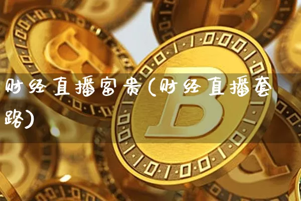 财经直播富贵(财经直播套路)_https://www.dcjwmf.com_上期所_第1张