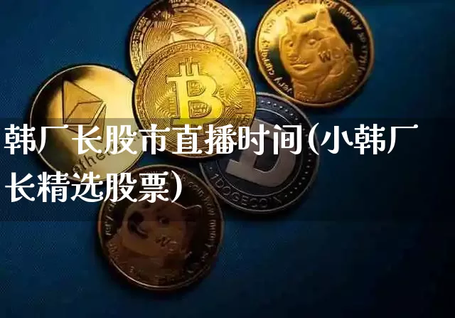 韩厂长股市直播时间(小韩厂长精选股票)_https://www.dcjwmf.com_郑商所_第1张