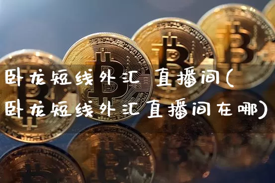 卧龙短线外汇 直播间(卧龙短线外汇直播间在哪)_https://www.dcjwmf.com_广期所_第1张