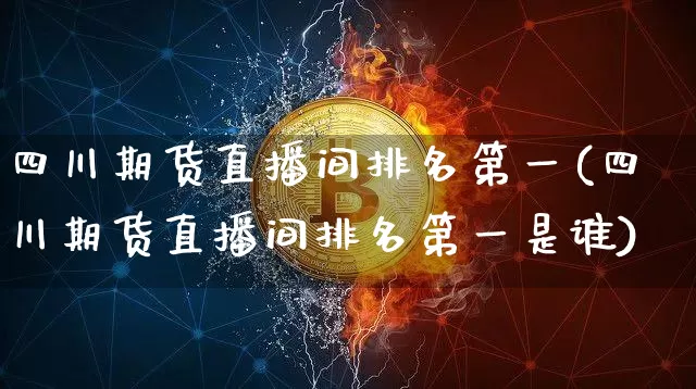 四川期货直播间排名第一(四川期货直播间排名第一是谁)_https://www.dcjwmf.com_大商所_第1张