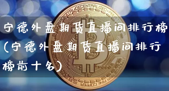 宁德外盘期货直播间排行榜(宁德外盘期货直播间排行榜前十名)_https://www.dcjwmf.com_中金所_第1张