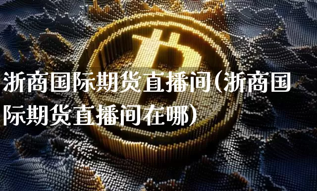 浙商国际期货直播间(浙商国际期货直播间在哪)_https://www.dcjwmf.com_上期所_第1张