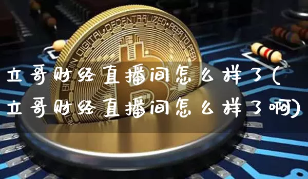立哥财经直播间怎么样了(立哥财经直播间怎么样了啊)_https://www.dcjwmf.com_大商所_第1张