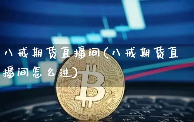 八戒期货直播间(八戒期货直播间怎么进)_https://www.dcjwmf.com_上期所_第1张