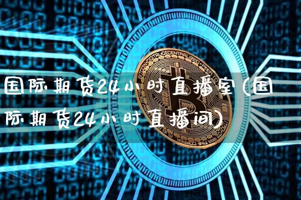 国际期货24小时直播室(国际期货24小时直播间)_https://www.dcjwmf.com_中金所_第1张