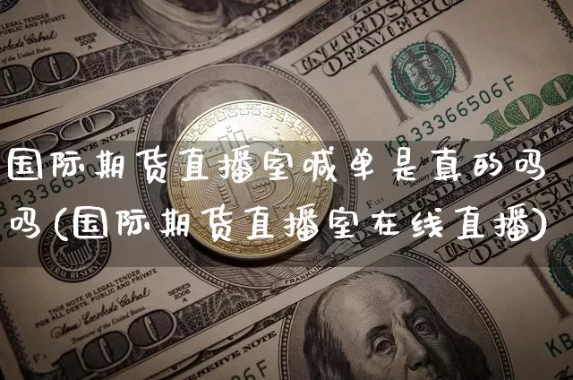 国际期货直播室喊单是真的吗吗(国际期货直播室在线直播)_https://www.dcjwmf.com_广期所_第1张
