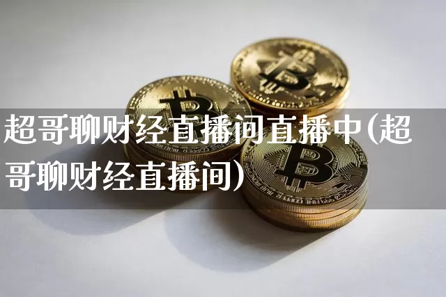 超哥聊财经直播间直播中(超哥聊财经直播间)_https://www.dcjwmf.com_郑商所_第1张