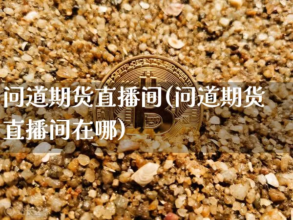 问道期货直播间(问道期货直播间在哪)_https://www.dcjwmf.com_大商所_第1张