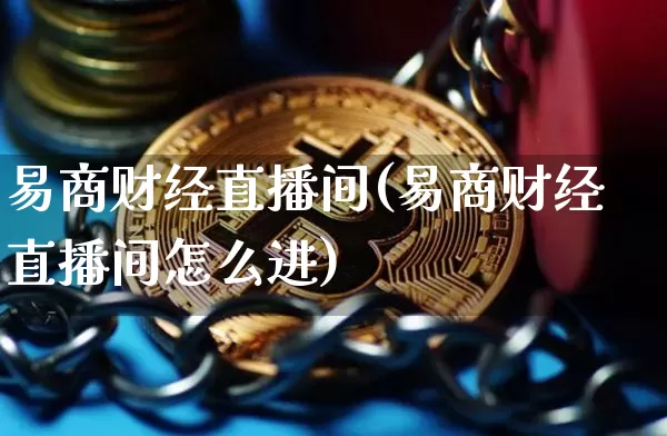 易商财经直播间(易商财经直播间怎么进)_https://www.dcjwmf.com_上期能源_第1张