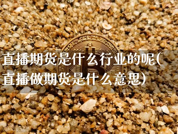 直播期货是什么行业的呢(直播做期货是什么意思)_https://www.dcjwmf.com_大商所_第1张