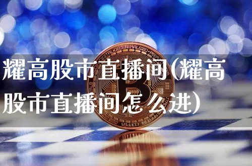 耀高股市直播间(耀高股市直播间怎么进)_https://www.dcjwmf.com_上期所_第1张