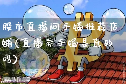 股市直播间手镯推荐店铺(直播卖手镯是真的吗)_https://www.dcjwmf.com_广期所_第1张