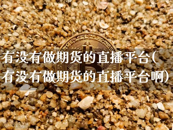 有没有做期货的直播平台(有没有做期货的直播平台啊)_https://www.dcjwmf.com_广期所_第1张