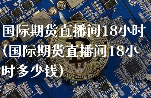 国际期货直播间18小时(国际期货直播间18小时多少钱)_https://www.dcjwmf.com_上期能源_第1张