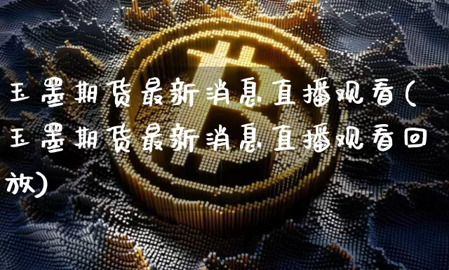 玉墨期货最新消息直播观看(玉墨期货最新消息直播观看回放)_https://www.dcjwmf.com_广期所_第1张