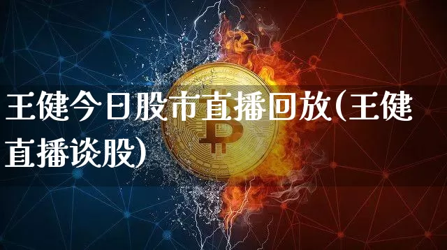 王健今日股市直播回放(王健直播谈股)_https://www.dcjwmf.com_大商所_第1张