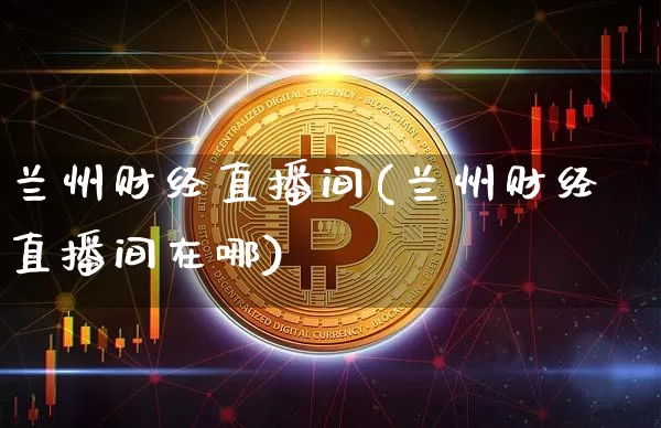 兰州财经直播间(兰州财经直播间在哪)_https://www.dcjwmf.com_广期所_第1张