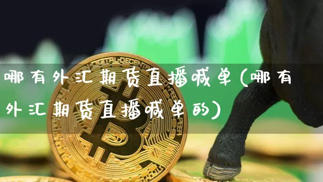 哪有外汇期货直播喊单(哪有外汇期货直播喊单的)_https://www.dcjwmf.com_广期所_第1张