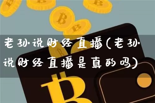 老孙说财经直播(老孙说财经直播是真的吗)_https://www.dcjwmf.com_郑商所_第1张