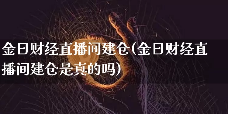 金日财经直播间建仓(金日财经直播间建仓是真的吗)_https://www.dcjwmf.com_中金所_第1张