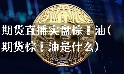 期货直播实盘棕榈油(期货棕榈油是什么)_https://www.dcjwmf.com_上期所_第1张