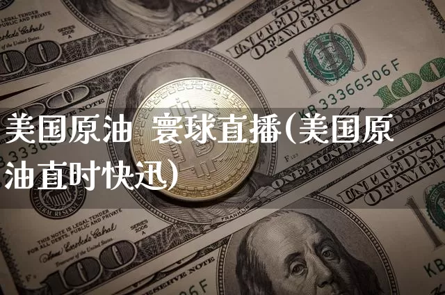 美国原油  寰球直播(美国原油直时快迅)_https://www.dcjwmf.com_上期所_第1张