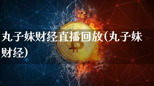 丸子妹财经直播回放(丸子妹财经)_https://www.dcjwmf.com_上期所_第1张