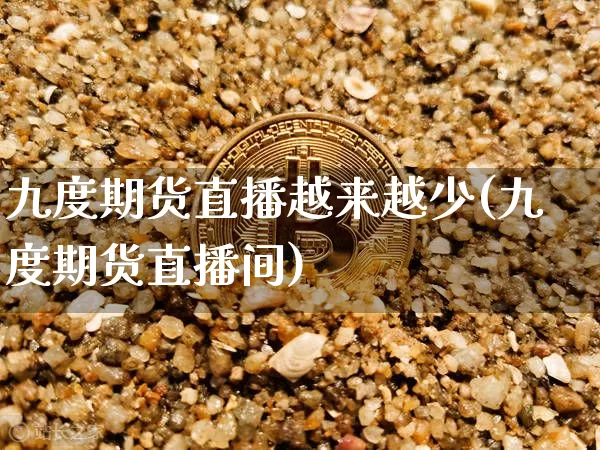 九度期货直播越来越少(九度期货直播间)_https://www.dcjwmf.com_上期所_第1张