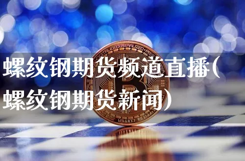 螺纹钢期货频道直播(螺纹钢期货新闻)_https://www.dcjwmf.com_上期所_第1张
