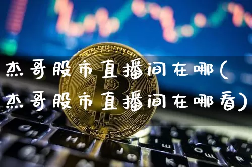 杰哥股市直播间在哪(杰哥股市直播间在哪看)_https://www.dcjwmf.com_大商所_第1张